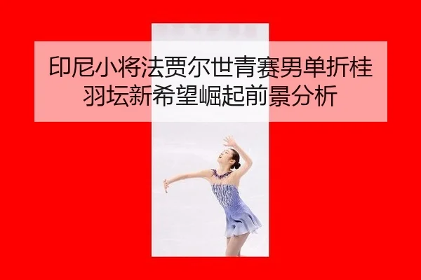 印尼小将法贾尔世青赛男单折桂 羽坛新希望崛起前景分析
